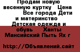 Продам новую весенную куртку › Цена ­ 1 500 - Все города Дети и материнство » Детская одежда и обувь   . Ханты-Мансийский,Пыть-Ях г.